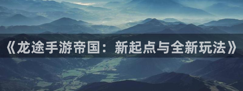 大神吧论坛28预测：《龙途手游帝国：新起点与全新玩法》